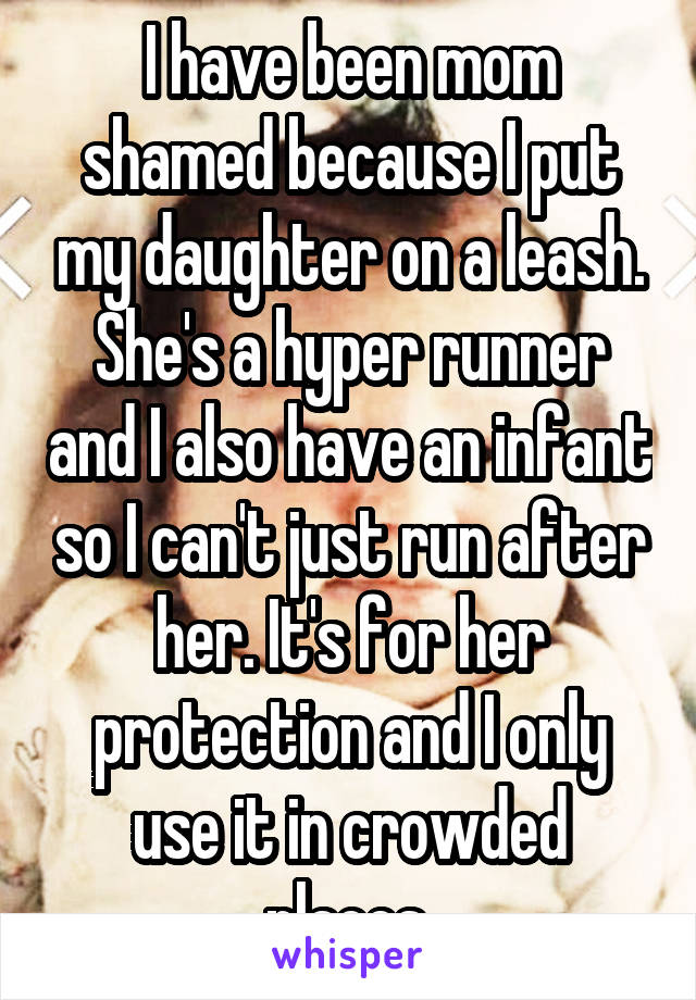 I have been mom shamed because I put my daughter on a leash. She's a hyper runner and I also have an infant so I can't just run after her. It's for her protection and I only use it in crowded places.