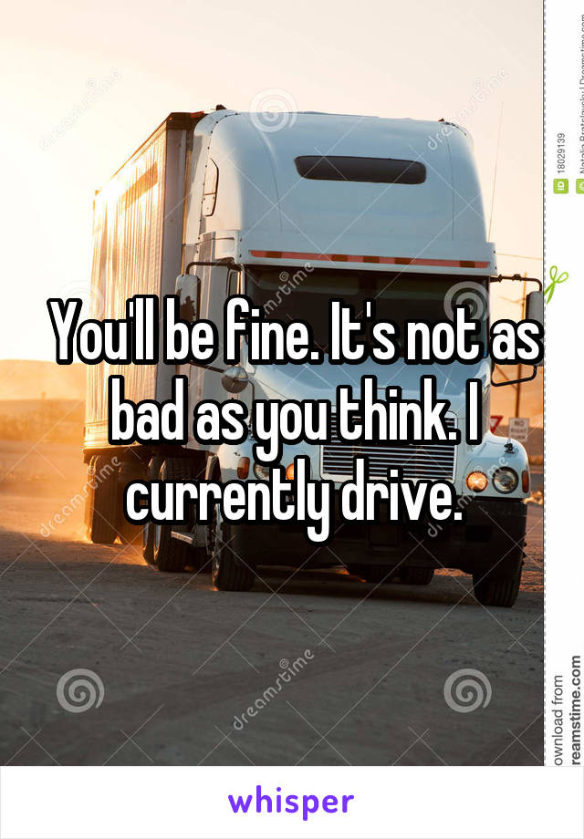 You'll be fine. It's not as bad as you think. I currently drive.