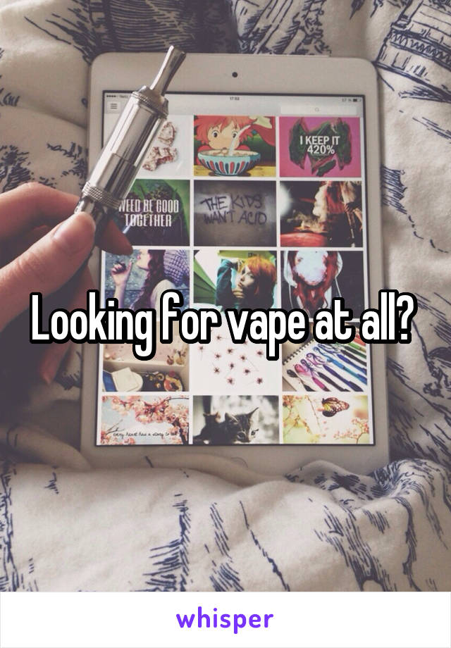 Looking for vape at all? 