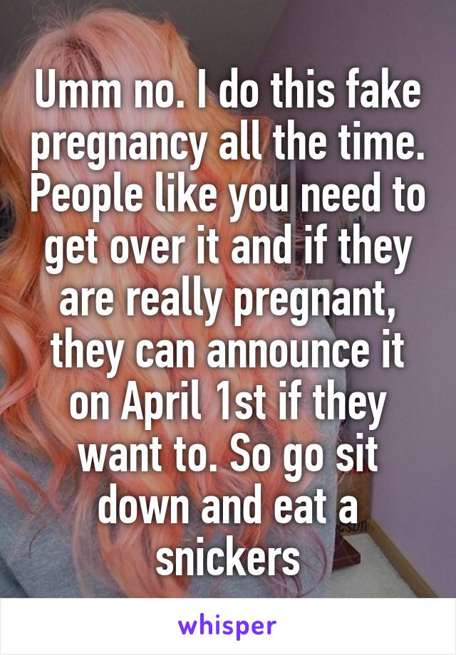 Umm no. I do this fake pregnancy all the time. People like you need to get over it and if they are really pregnant, they can announce it on April 1st if they want to. So go sit down and eat a snickers