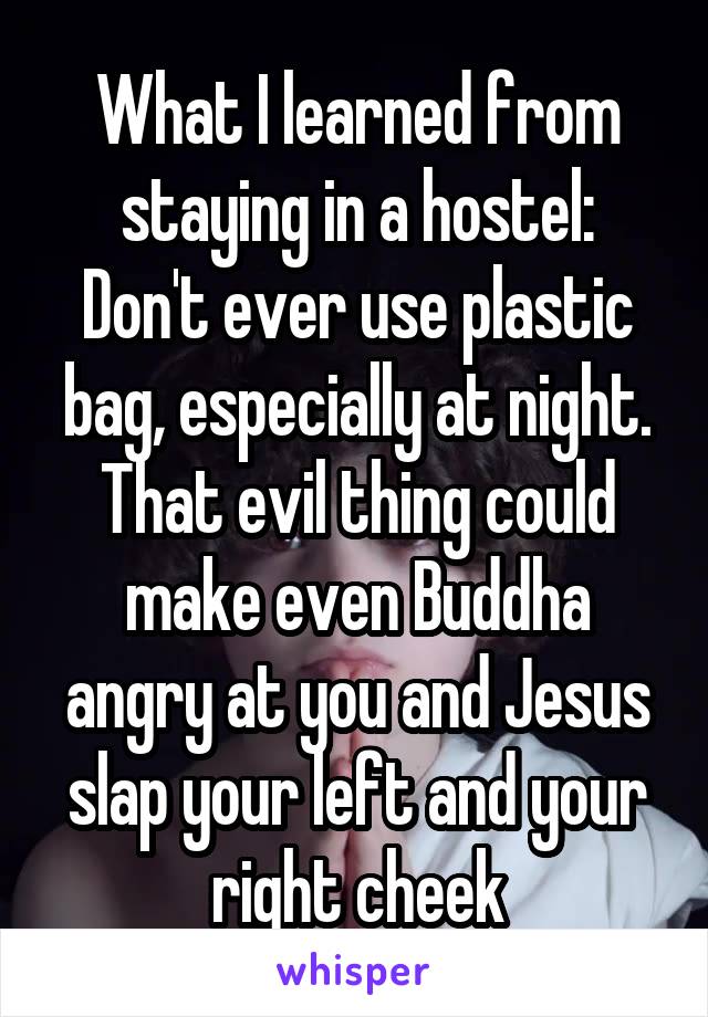 What I learned from staying in a hostel:
Don't ever use plastic bag, especially at night. That evil thing could make even Buddha angry at you and Jesus slap your left and your right cheek