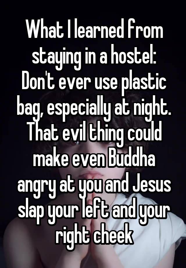 What I learned from staying in a hostel:
Don't ever use plastic bag, especially at night. That evil thing could make even Buddha angry at you and Jesus slap your left and your right cheek