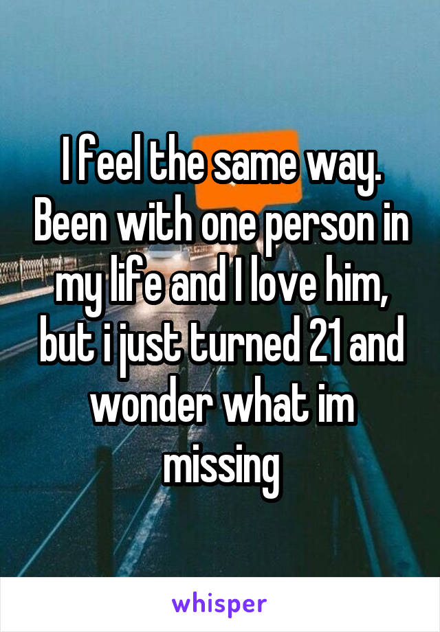 I feel the same way. Been with one person in my life and I love him, but i just turned 21 and wonder what im missing