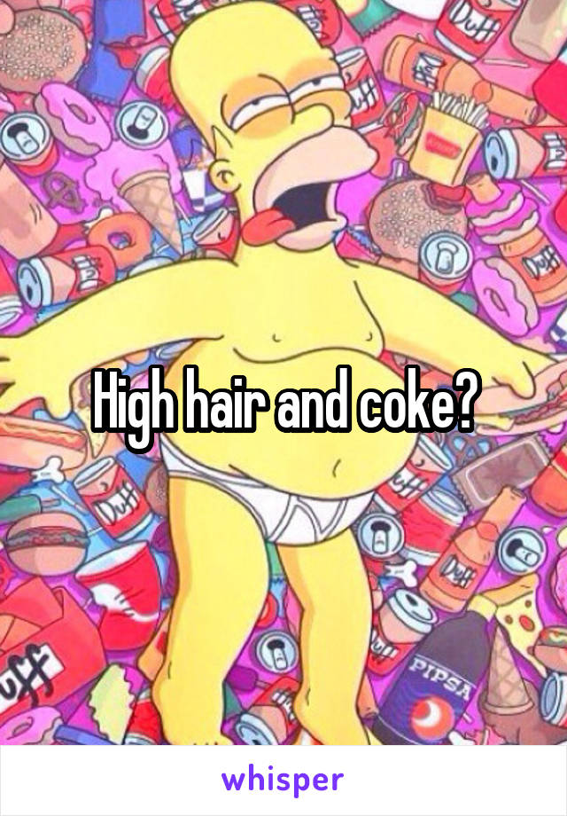 High hair and coke?