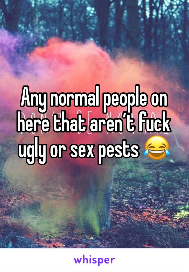 Any normal people on here that aren’t fuck ugly or sex pests 😂