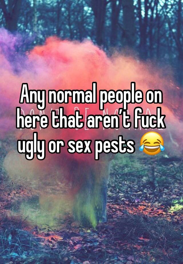 Any normal people on here that aren’t fuck ugly or sex pests 😂