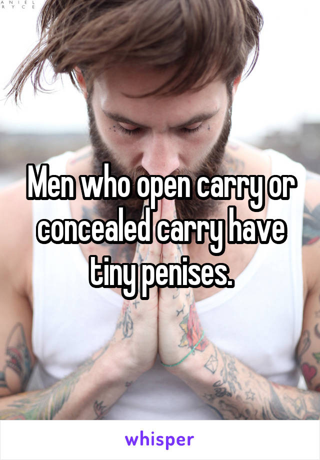 Men who open carry or concealed carry have tiny penises.