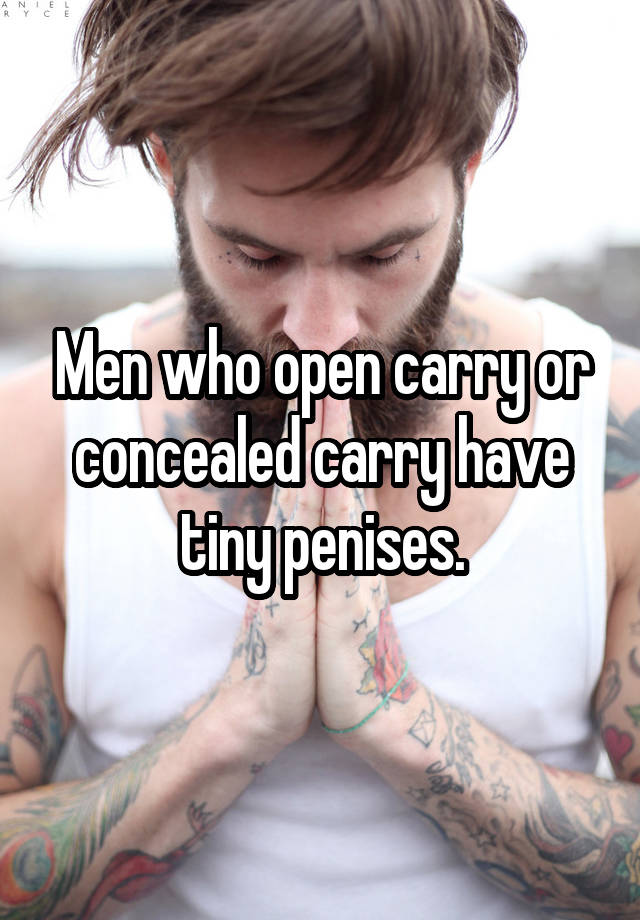 Men who open carry or concealed carry have tiny penises.