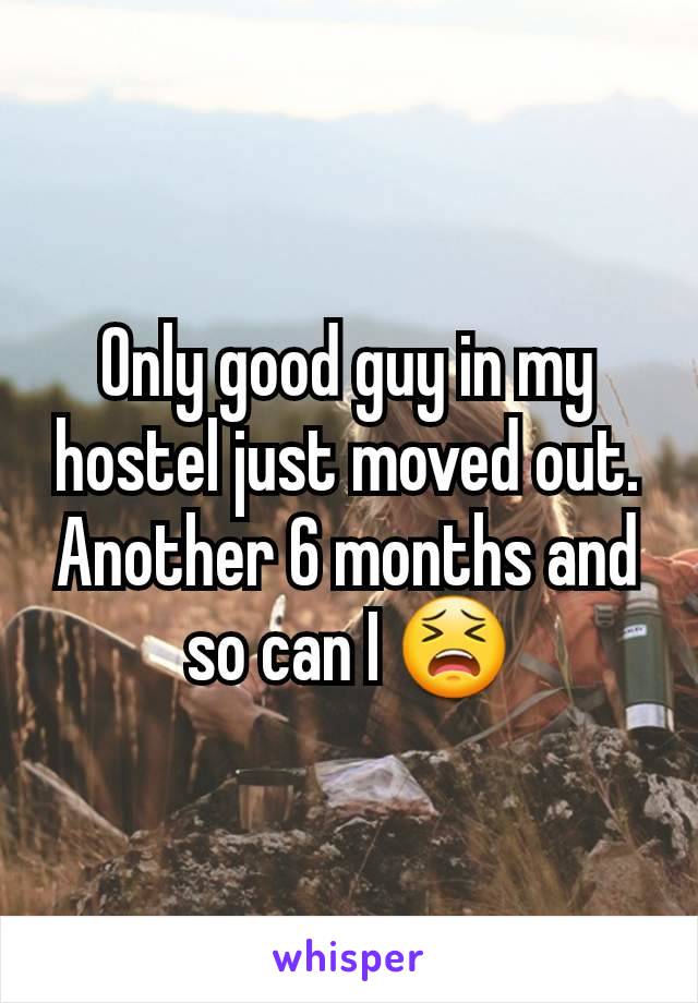 Only good guy in my hostel just moved out. Another 6 months and so can I 😫