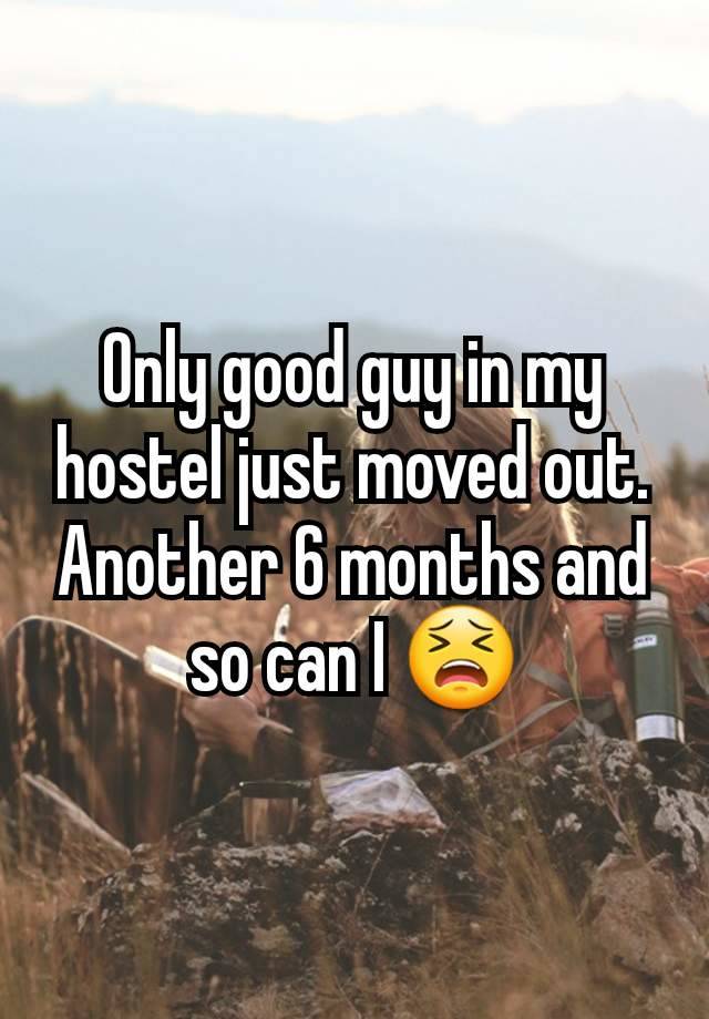 Only good guy in my hostel just moved out. Another 6 months and so can I 😫