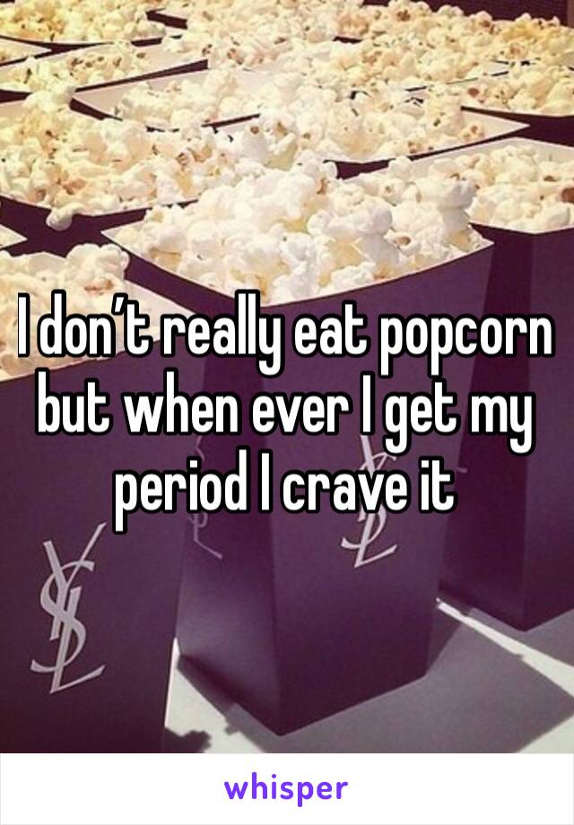 I don’t really eat popcorn but when ever I get my period I crave it 