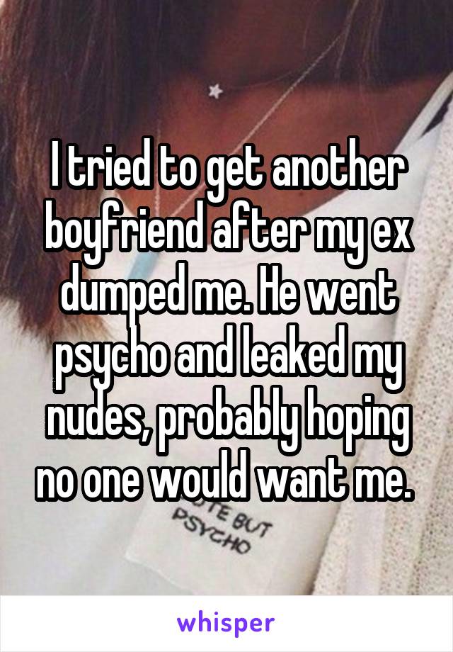 I tried to get another boyfriend after my ex dumped me. He went psycho and leaked my nudes, probably hoping no one would want me. 