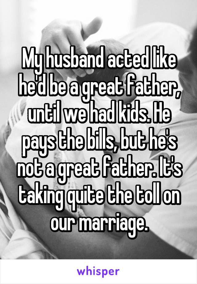 My husband acted like he'd be a great father, until we had kids. He pays the bills, but he's not a great father. It's taking quite the toll on our marriage.