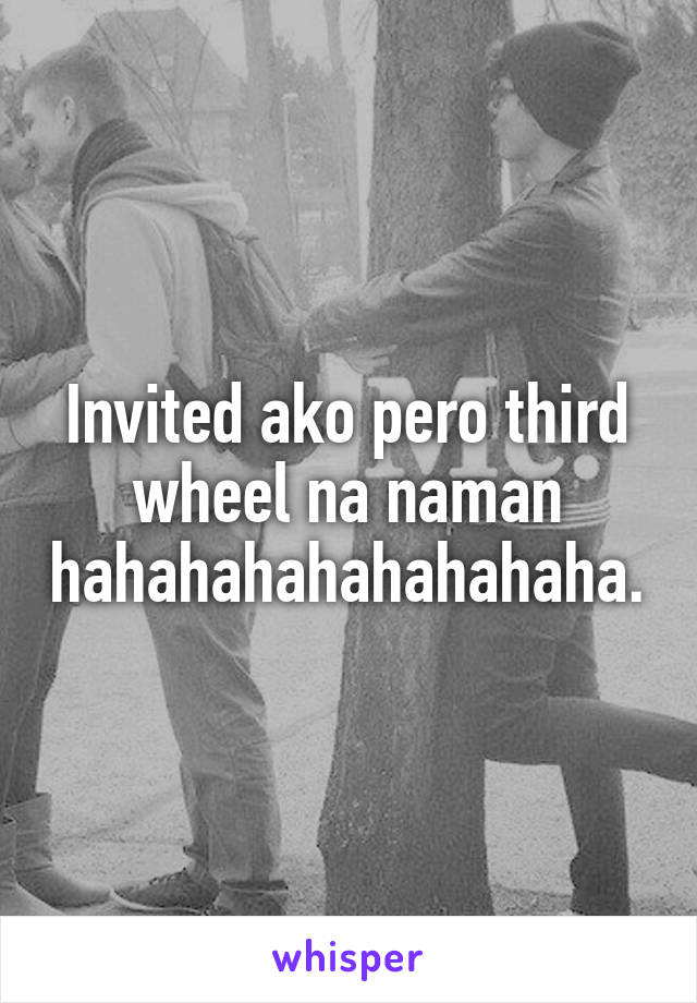 Invited ako pero third wheel na naman hahahahahahahahaha.