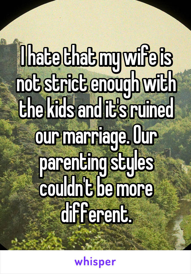 I hate that my wife is not strict enough with the kids and it's ruined our marriage. Our parenting styles couldn't be more different.