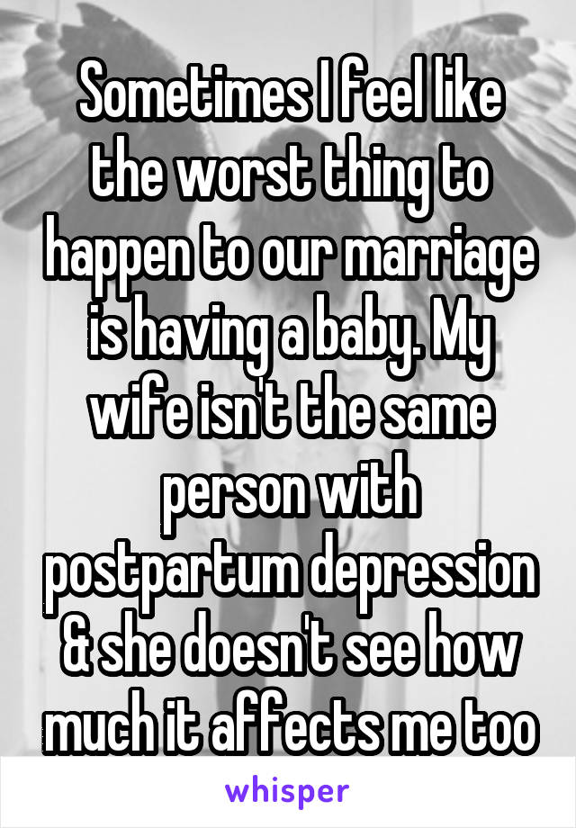 Sometimes I feel like the worst thing to happen to our marriage is having a baby. My wife isn't the same person with postpartum depression & she doesn't see how much it affects me too
