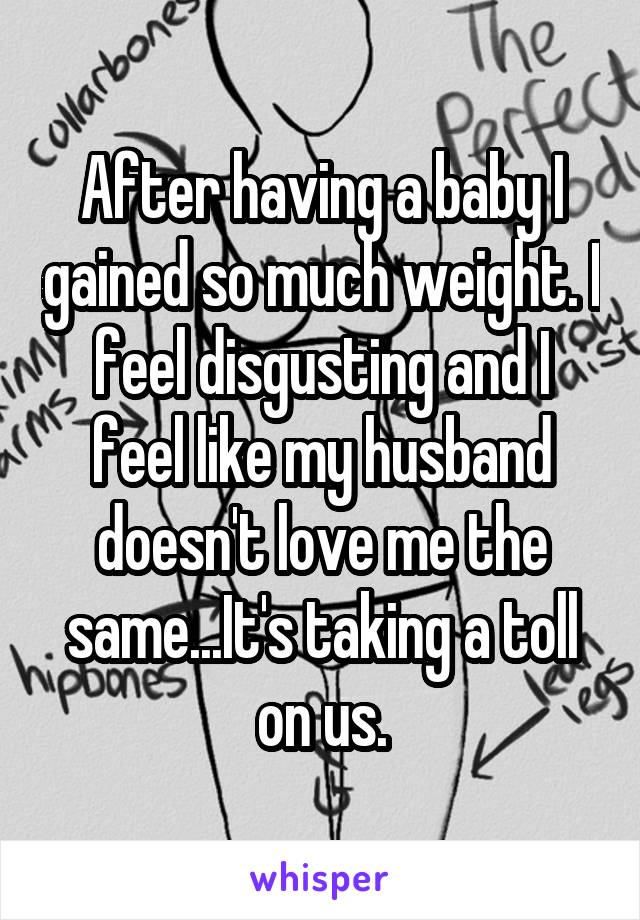 After having a baby I gained so much weight. I feel disgusting and I feel like my husband doesn't love me the same...It's taking a toll on us.