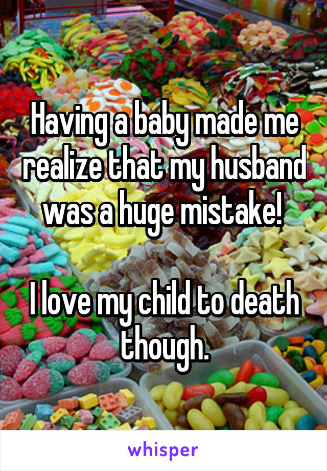 Having a baby made me realize that my husband was a huge mistake! 

I love my child to death though.