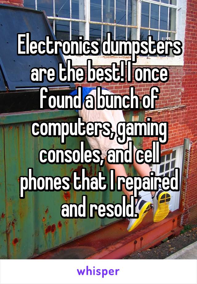 Electronics dumpsters are the best! I once found a bunch of computers, gaming consoles, and cell phones that I repaired and resold.
