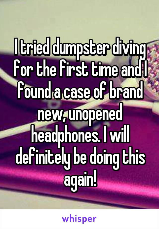 I tried dumpster diving for the first time and I found a case of brand new, unopened headphones. I will definitely be doing this again!