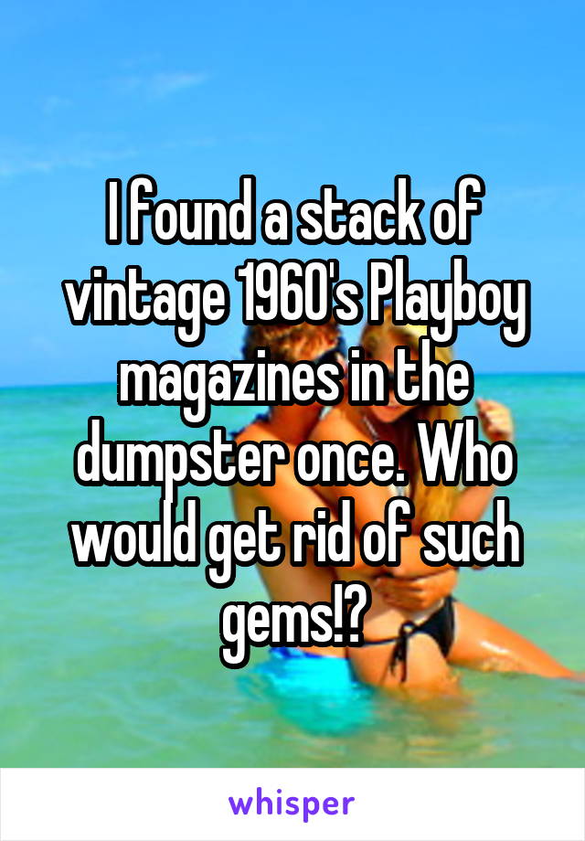 I found a stack of vintage 1960's Playboy magazines in the dumpster once. Who would get rid of such gems!?