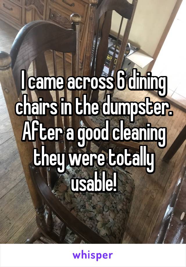 I came across 6 dining chairs in the dumpster. After a good cleaning they were totally usable!