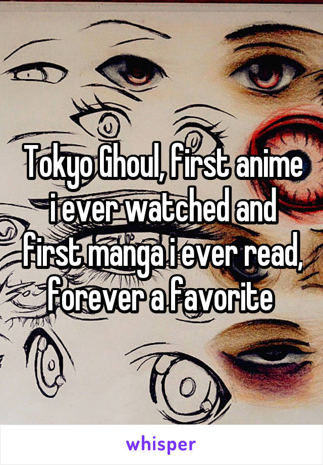 Tokyo Ghoul, first anime i ever watched and first manga i ever read, forever a favorite 