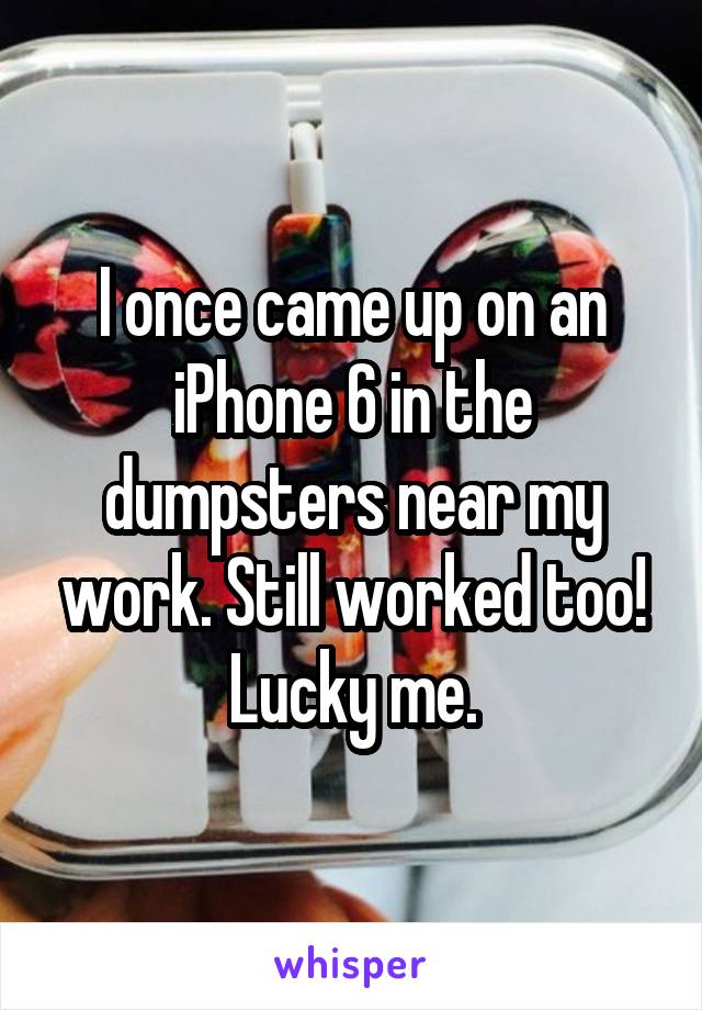 I once came up on an iPhone 6 in the dumpsters near my work. Still worked too! Lucky me.