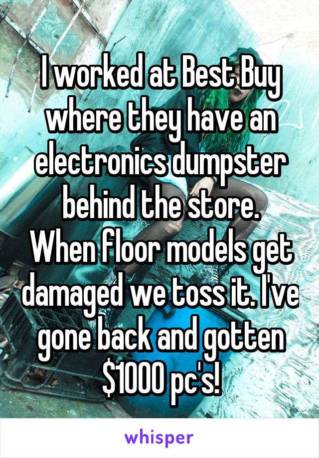 I worked at Best Buy where they have an electronics dumpster behind the store.
When floor models get damaged we toss it. I've gone back and gotten $1000 pc's!