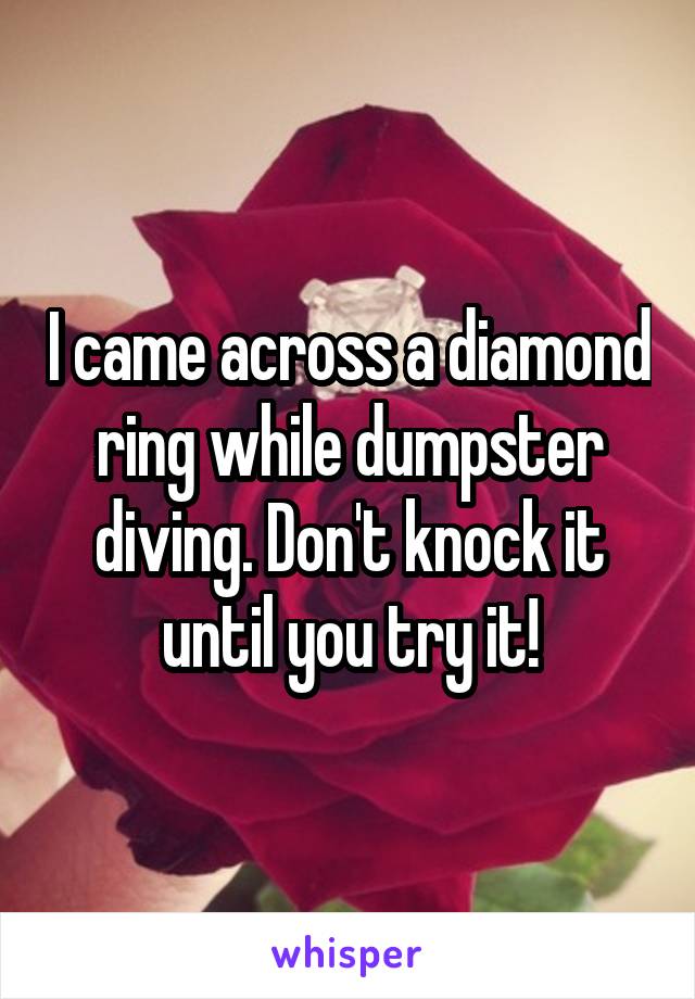 I came across a diamond ring while dumpster diving. Don't knock it until you try it!