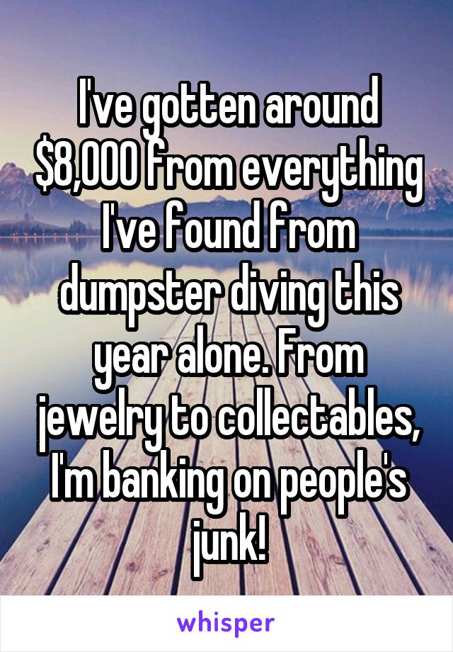 I've gotten around $8,000 from everything I've found from dumpster diving this year alone. From jewelry to collectables, I'm banking on people's junk!