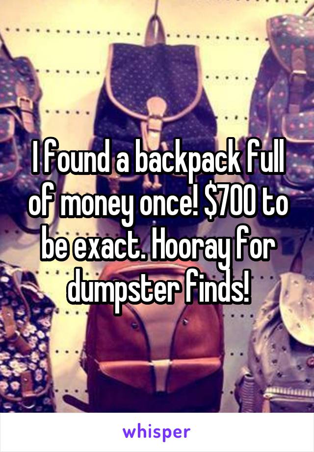 I found a backpack full of money once! $700 to be exact. Hooray for dumpster finds!