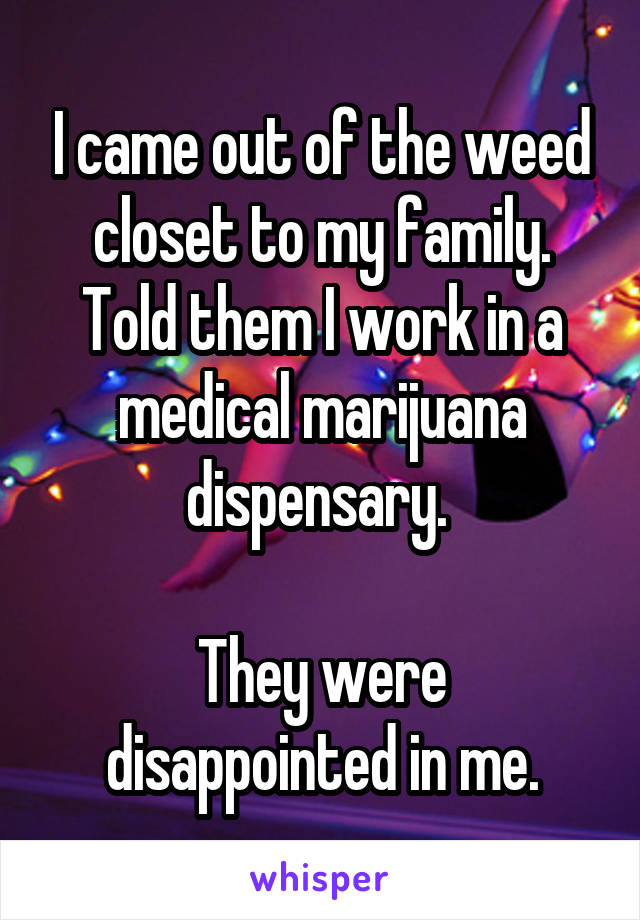 I came out of the weed closet to my family. Told them I work in a medical marijuana dispensary. 

They were disappointed in me.