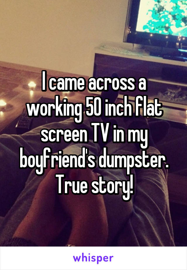I came across a working 50 inch flat screen TV in my boyfriend's dumpster. True story!