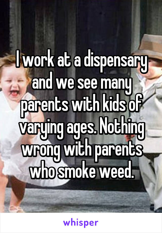 I work at a dispensary and we see many parents with kids of varying ages. Nothing wrong with parents who smoke weed.
