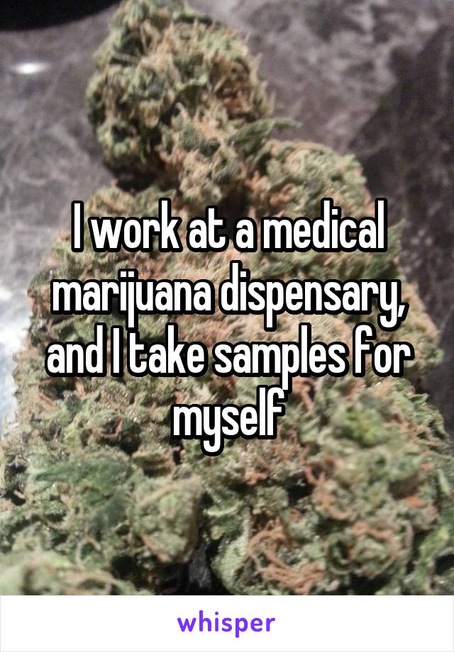 I work at a medical marijuana dispensary, and I take samples for myself