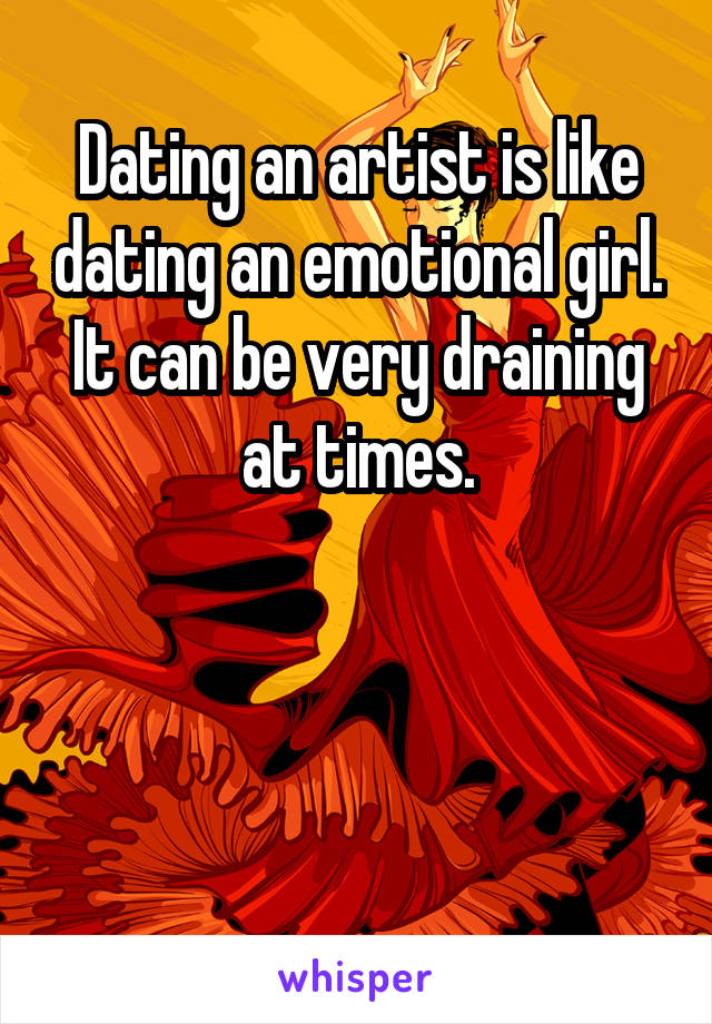 Dating an artist is like dating an emotional girl. It can be very draining at times.



