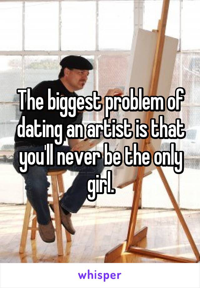The biggest problem of dating an artist is that you'll never be the only girl.