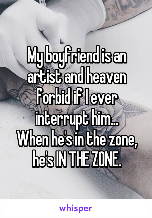 My boyfriend is an artist and heaven forbid if I ever interrupt him...
When he's in the zone, he's IN THE ZONE.