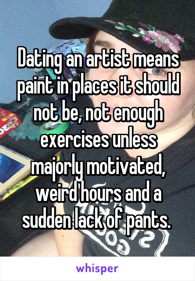 Dating an artist means paint in places it should not be, not enough exercises unless majorly motivated, weird hours and a sudden lack of pants. 