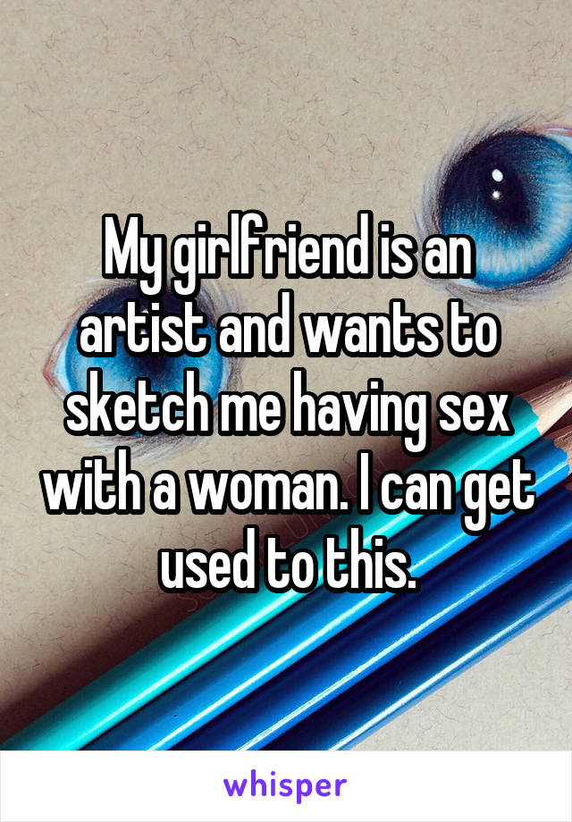 My girlfriend is an artist and wants to sketch me having sex with a woman. I can get used to this.