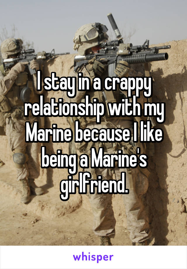 I stay in a crappy relationship with my Marine because I like being a Marine's girlfriend.