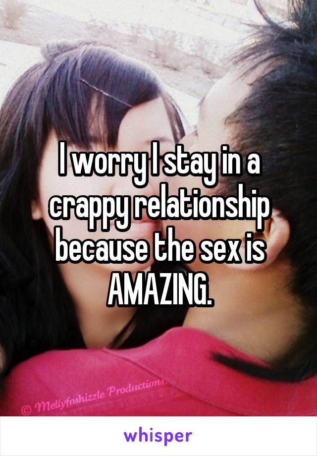 I worry I stay in a crappy relationship because the sex is AMAZING.