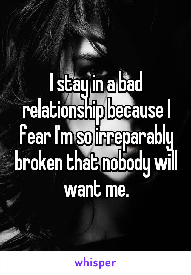 I stay in a bad relationship because I fear I'm so irreparably broken that nobody will want me.