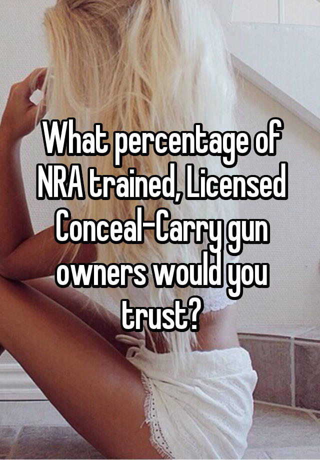 What percentage of NRA trained, Licensed Conceal-Carry gun owners would you trust?