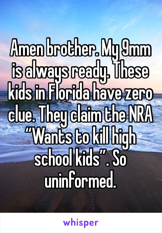 Amen brother. My 9mm is always ready. These kids in Florida have zero clue. They claim the NRA “Wants to kill high school kids”. So uninformed. 