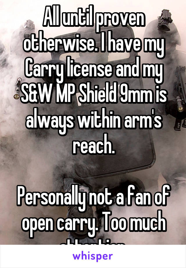 All until proven otherwise. I have my Carry license and my S&W MP Shield 9mm is always within arm's reach.

Personally not a fan of open carry. Too much attention.