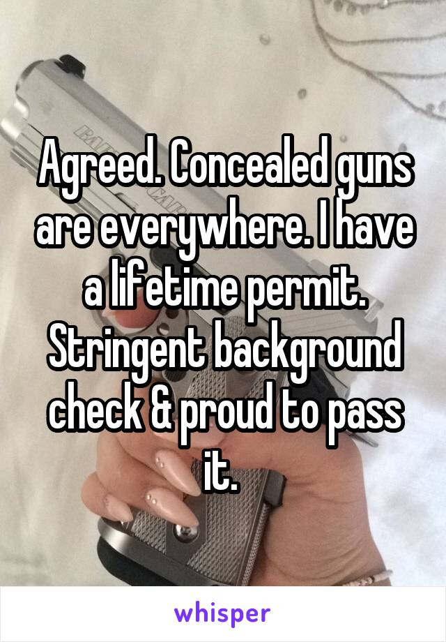 Agreed. Concealed guns are everywhere. I have a lifetime permit. Stringent background check & proud to pass it. 