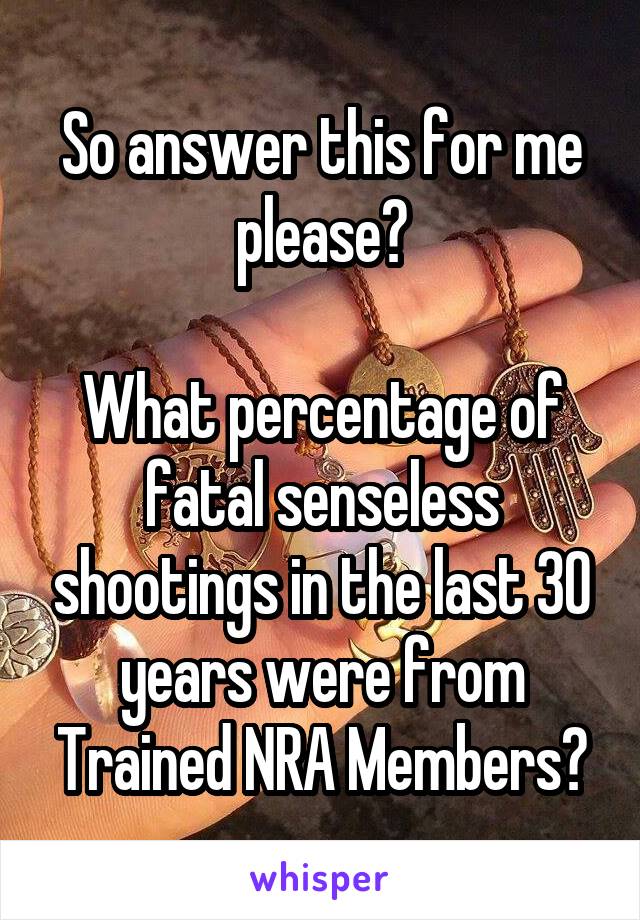 So answer this for me please?

What percentage of fatal senseless shootings in the last 30 years were from Trained NRA Members?