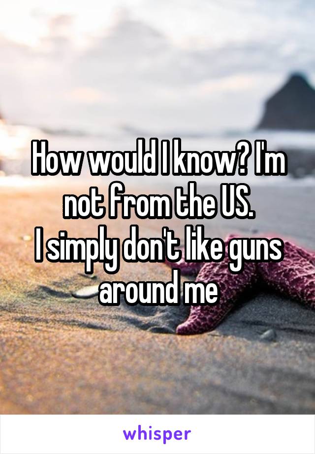 How would I know? I'm not from the US.
I simply don't like guns around me